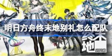 明日方舟终末地别礼怎么配队 明日方舟终末地别礼高配阵容推荐