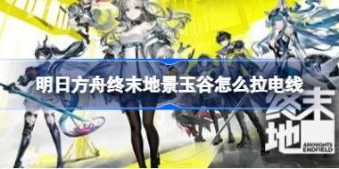 明日方舟终末地景玉谷怎么拉电线 明日方舟终末地景玉谷拉电线一图流