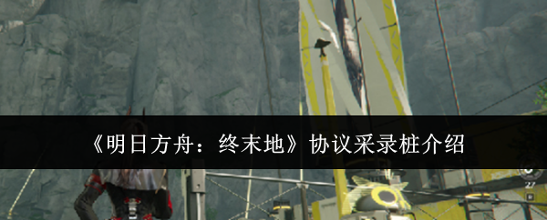 《明日方舟：终末地》协议采录桩介绍