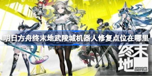 明日方舟终末地武陵城机器人修复点位在哪里 明日方舟终末地武陵城机器人修复点位及摆放攻略(图1)