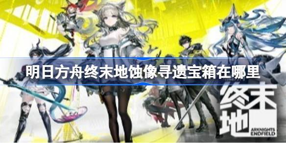 明日方舟终末地蚀像寻遗宝箱在哪里 明日方舟终末地蚀像寻遗宝箱收集路线(图1)