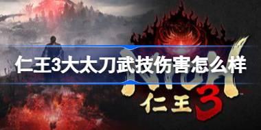 仁王3大太刀武技伤害怎么样 仁王3大太刀武技伤害测试
