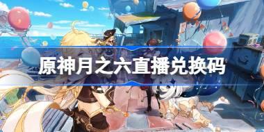 原神月之六直播兑换码 原神月之六前瞻兑换码大全