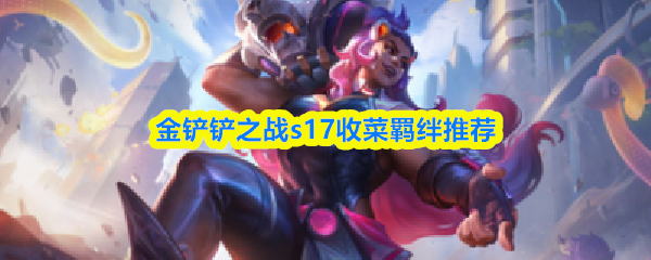 金铲铲之战s17收菜羁绊推荐(图1)
