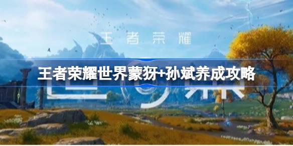 王者荣耀世界蒙犽+孙斌怎么玩 王者荣耀世界蒙犽+孙斌配队养成攻略(图1)