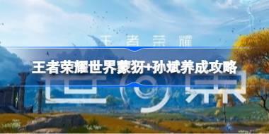 王者荣耀世界蒙犽+孙斌怎么玩 王者荣耀世界蒙犽+孙斌配队养成攻略