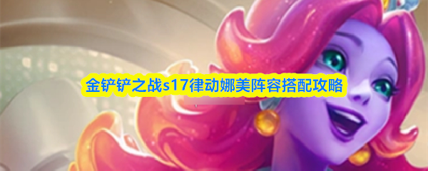 金铲铲之战s17律动娜美阵容搭配攻略